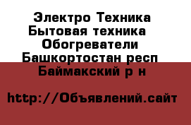 Электро-Техника Бытовая техника - Обогреватели. Башкортостан респ.,Баймакский р-н